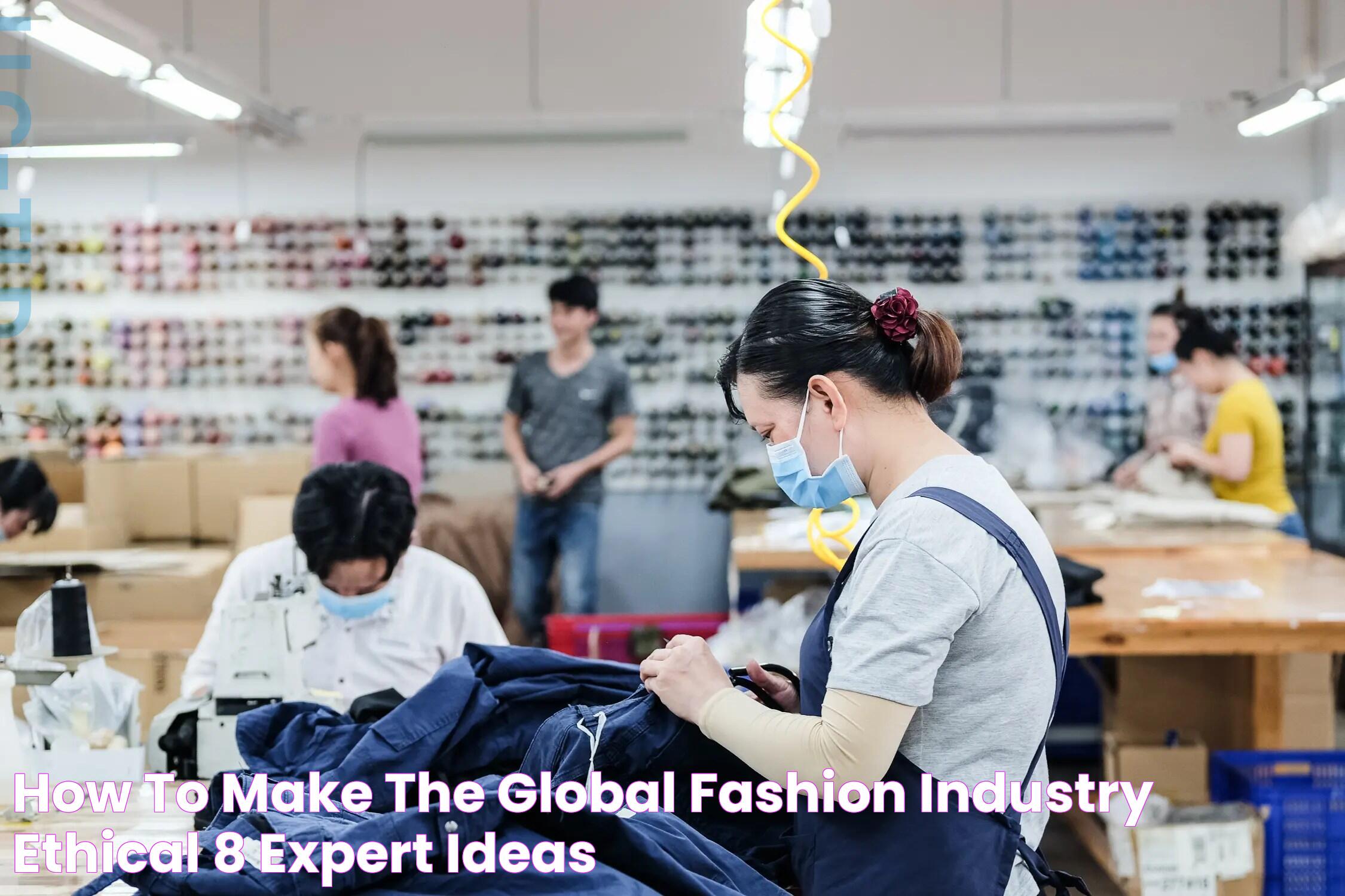 How to Make the Global Fashion Industry Ethical 8 Expert Ideas